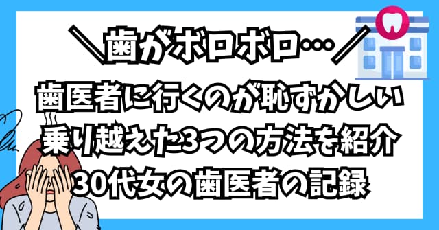 歯がボロボロで歯医者が恥ずかしいを乗り越えた3つの方法！30代女の歯医者の記録